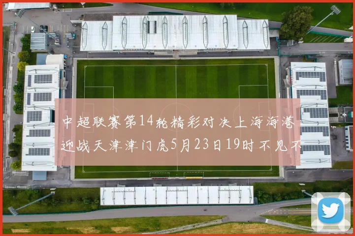 中超联赛第14轮精彩对决上海海港迎战天津津门虎5月23日19时不见不散