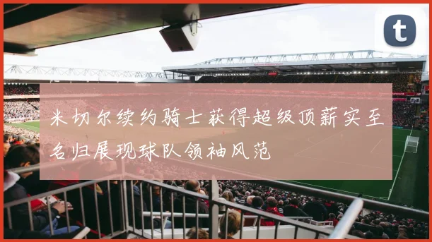 米切尔续约骑士获得超级顶薪实至名归展现球队领袖风范