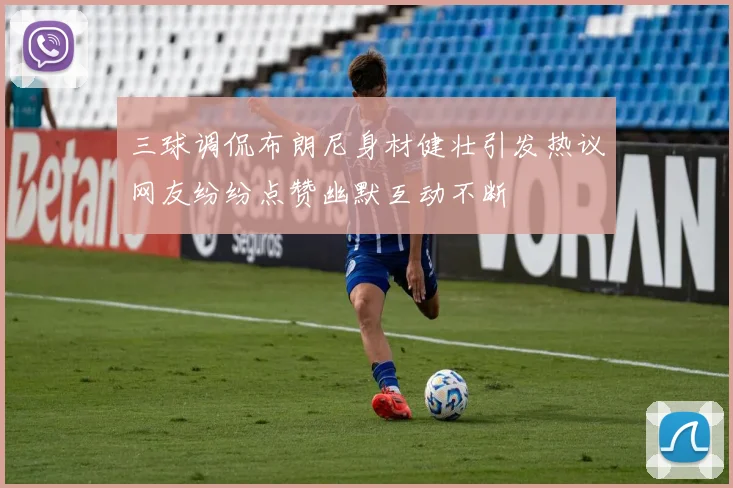 三球调侃布朗尼身材健壮引发热议网友纷纷点赞幽默互动不断