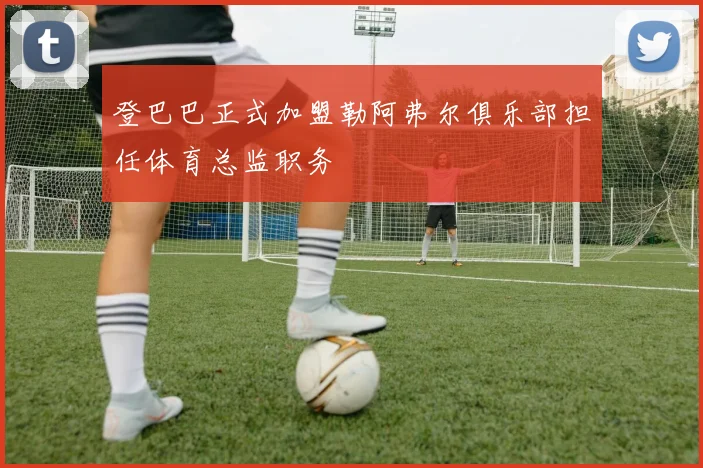 登巴巴正式加盟勒阿弗尔俱乐部担任体育总监职务