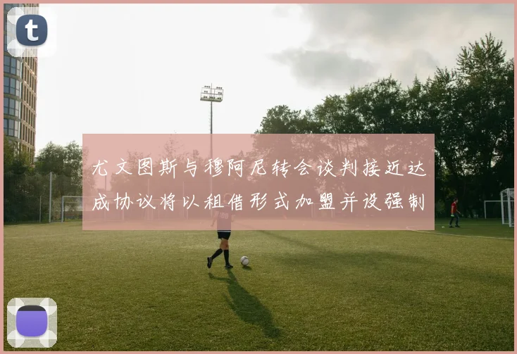 尤文图斯与穆阿尼转会谈判接近达成协议将以租借形式加盟并设强制买断条款
