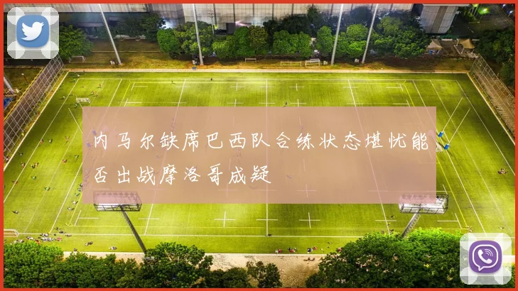 内马尔缺席巴西队合练状态堪忧能否出战摩洛哥成疑
