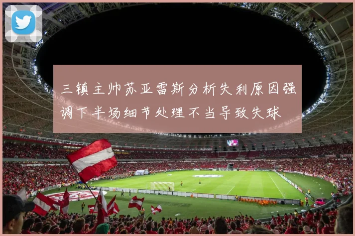 三镇主帅苏亚雷斯分析失利原因强调下半场细节处理不当导致失球