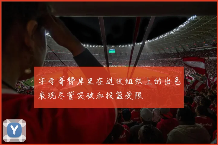 字母哥赞库里在进攻组织上的出色表现尽管突破和投篮受限
