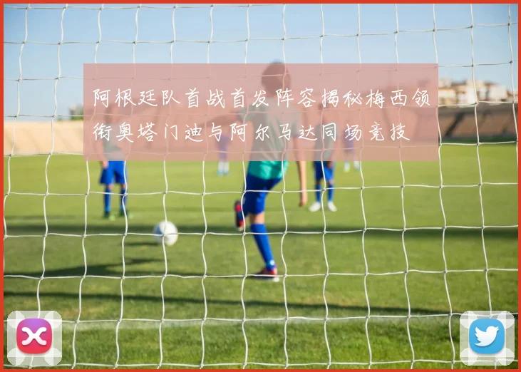 阿根廷队首战首发阵容揭秘梅西领衔奥塔门迪与阿尔马达同场竞技