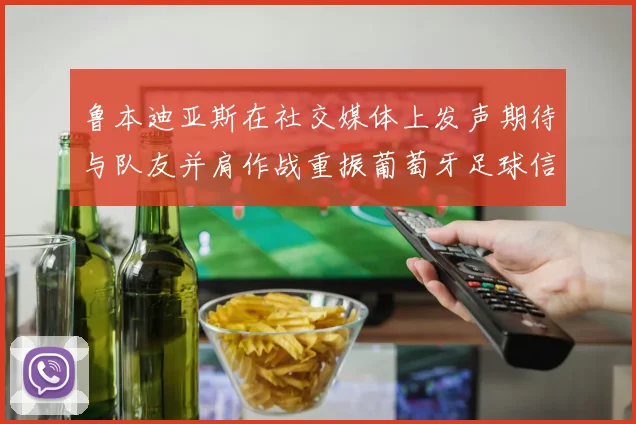 鲁本迪亚斯在社交媒体上发声期待与队友并肩作战重振葡萄牙足球信心