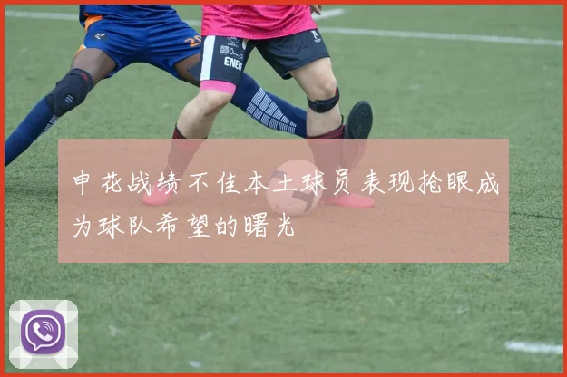 申花战绩不佳本土球员表现抢眼成为球队希望的曙光
