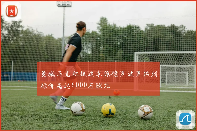 曼城马竞积极追求佩德罗波罗热刺标价高达6000万欧元