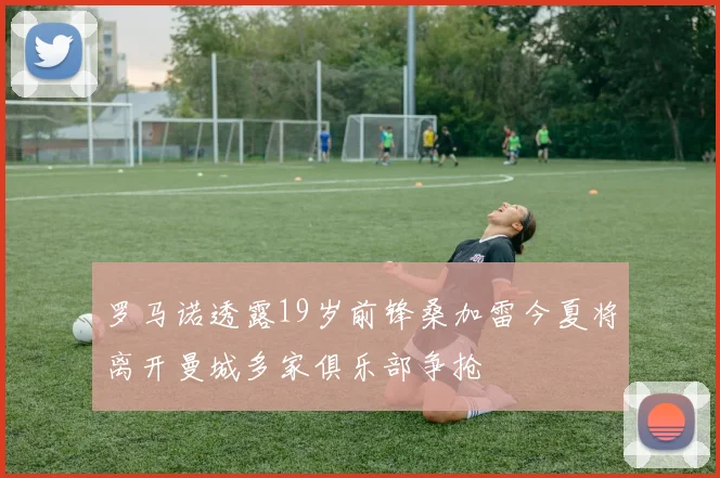 罗马诺透露19岁前锋桑加雷今夏将离开曼城多家俱乐部争抢