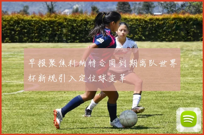 早报聚焦科纳特合同到期离队世界杯新规引入定位球变革