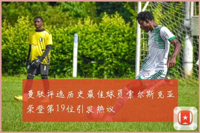 曼联评选历史最佳球员索尔斯克亚荣登第19位引发热议
