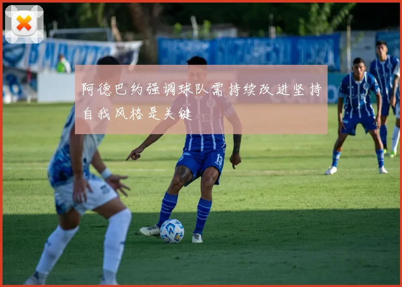 阿德巴约强调球队需持续改进坚持自我风格是关键