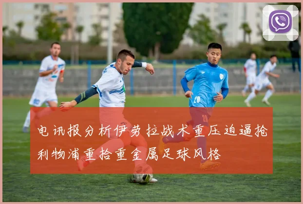 电讯报分析伊劳拉战术重压迫逼抢利物浦重拾重金属足球风格