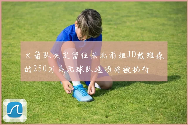 火箭队决定留住东北雨姐JD戴维森的250万美元球队选项将被执行