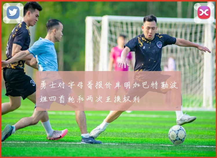 勇士对字母哥报价库明加巴特勒波姐四首轮和两次互换权利