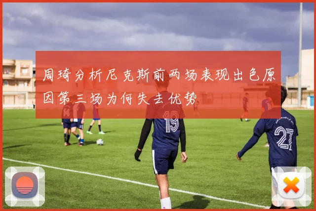 周琦分析尼克斯前两场表现出色原因第三场为何失去优势