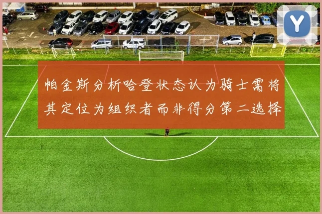 帕金斯分析哈登状态认为骑士需将其定位为组织者而非得分第二选择
