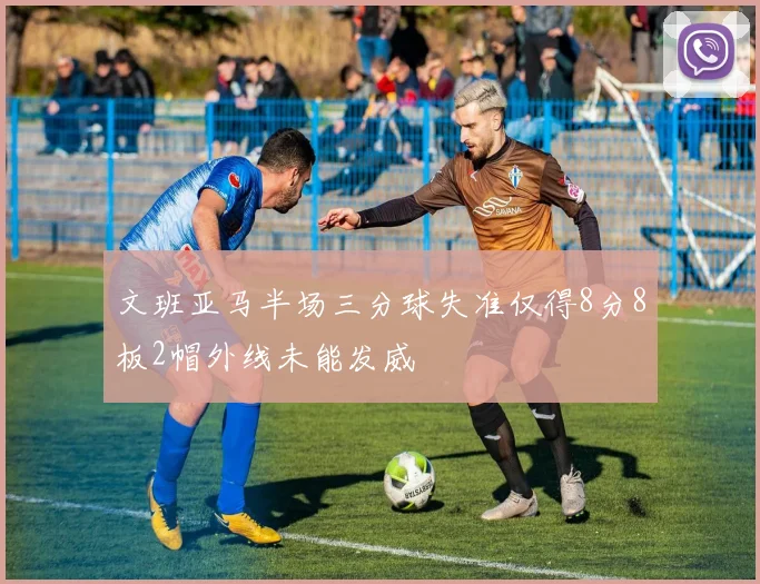 文班亚马半场三分球失准仅得8分8板2帽外线未能发威