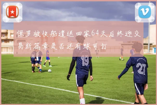保罗被快船遣送回家64天后终迎交易新篇章是否还有球可打