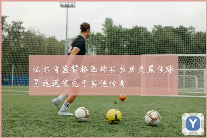 法尔肯盛赞梅西称其为历史最佳球员遥遥领先于其他传奇