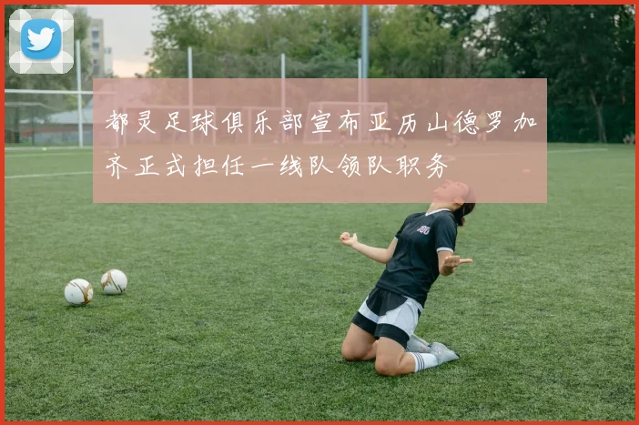 都灵足球俱乐部宣布亚历山德罗加齐正式担任一线队领队职务