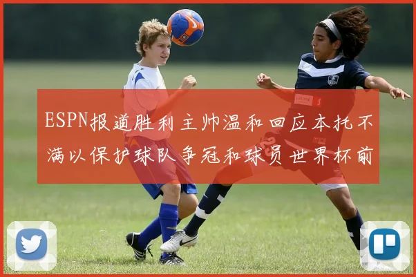 ESPN报道胜利主帅温和回应本托不满以保护球队争冠和球员世界杯前景