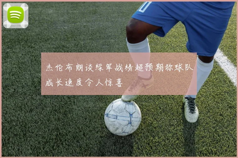 杰伦布朗谈绿军战绩超预期称球队成长速度令人惊喜