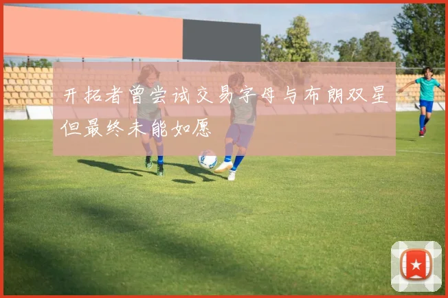 开拓者曾尝试交易字母与布朗双星但最终未能如愿