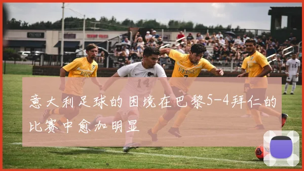 意大利足球的困境在巴黎5-4拜仁的比赛中愈加明显
